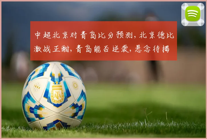 中超北京对青岛比分预测,北京德比激战正酣,青岛能否逆袭,悬念待揭晓,一触即发