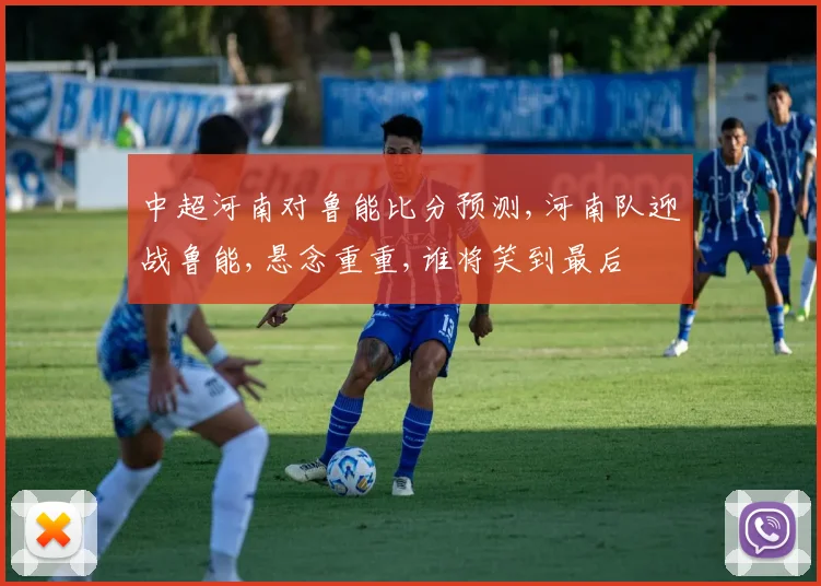 中超河南对鲁能比分预测,河南队迎战鲁能,悬念重重,谁将笑到最后