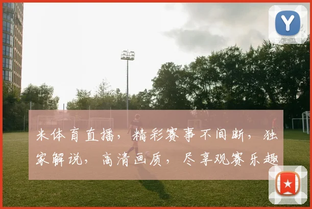 米体育直播，精彩赛事不间断，独家解说，高清画质，尽享观赛乐趣，三重惊喜等你来