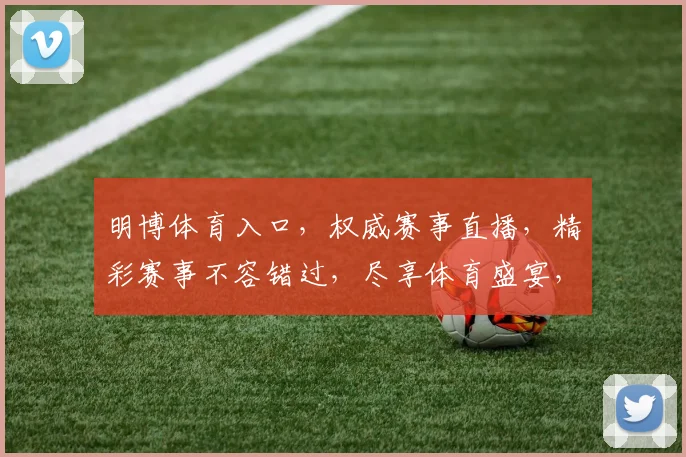 明博体育入口，权威赛事直播，精彩赛事不容错过，尽享体育盛宴，登录即享优惠