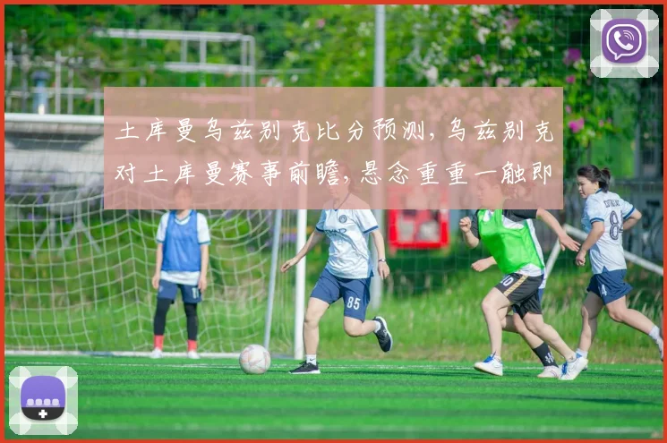 土库曼乌兹别克比分预测,乌兹别克对土库曼赛事前瞻,悬念重重一触即发
