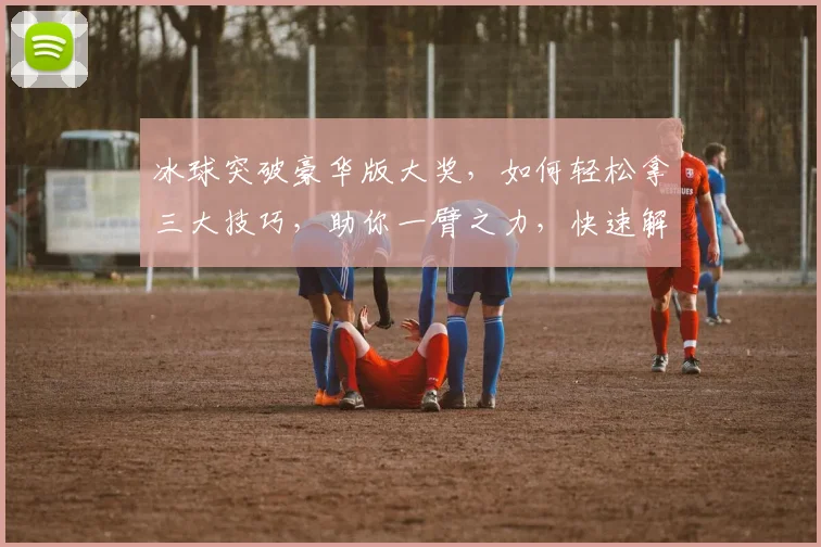 冰球突破豪华版大奖，如何轻松拿三大技巧，助你一臂之力，快速解锁