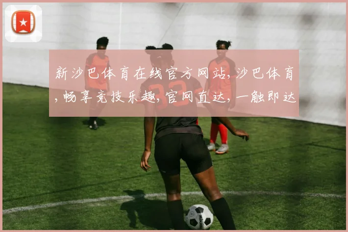新沙巴体育在线官方网站,沙巴体育,畅享竞技乐趣,官网直达,一触即达