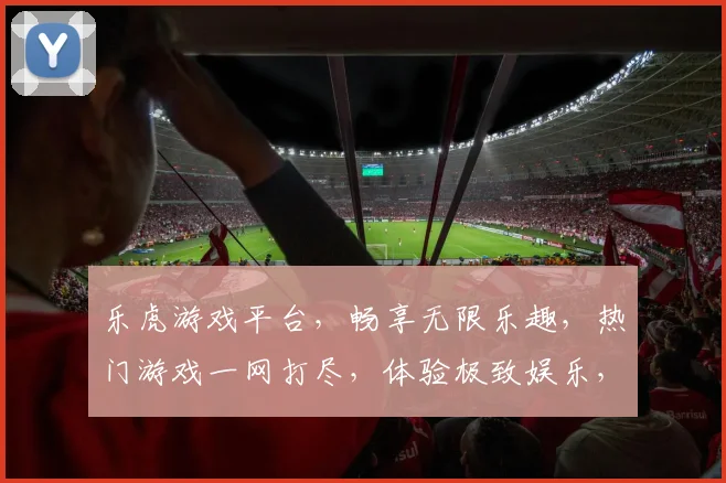 乐虎游戏平台，畅享无限乐趣，热门游戏一网打尽，体验极致娱乐，尽在乐虎
